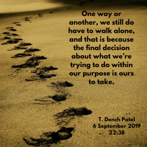 One way or another, we still do have to walk alone, and that is because the final decision about what we’re trying to do within our purpose is ours to take.