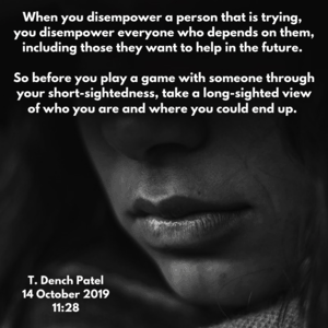 When you disempower a person that is trying, you disempower everyone who depends on them including those they want to help in the future.