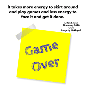 It takes more energy to skirt around and play games and less energy to face it and get it done.