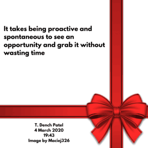 It takes being proactive and spontaneous to see an opportunity and grab it without wasting time